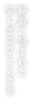 静寂に包まれた安らぎのひとときを